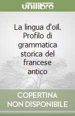 La lingua d'oïl. Profilo di grammatica storica del francese antico