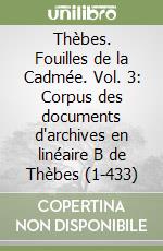 Thèbes. Fouilles de la Cadmée. Vol. 3: Corpus des documents d'archives en linéaire B de Thèbes (1-433) libro