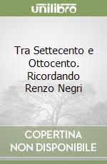 Tra Settecento e Ottocento. Ricordando Renzo Negri libro