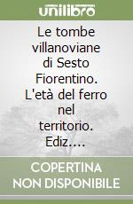 Le tombe villanoviane di Sesto Fiorentino. L'età del ferro nel territorio. Ediz. illustrata