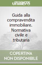 Guida alla compravendita immobiliare. Normativa civile e tributaria