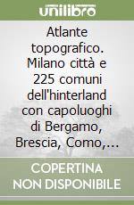 Atlante topografico. Milano città e 225 comuni dell'hinterland con capoluoghi di Bergamo, Brescia, Como, Cremona, Lecco, Lodi, Mantova, Pavia, Sondrio, Varese libro