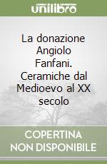 La donazione Angiolo Fanfani. Ceramiche dal Medioevo al XX secolo libro