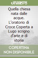 Quella chiesa nata dalle acque. L'oratorio di Croce Coperta a Lugo scrigno d'arte e di storia libro