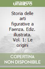 Storia delle arti figurative a Faenza. Ediz. illustrata. Vol. 1: Le origini