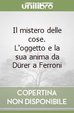 Il mistero delle cose. L'oggetto e la sua anima da Dürer a Ferroni libro