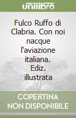 Fulco Ruffo di Clabria. Con noi nacque l'aviazione italiana. Ediz. illustrata libro