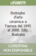 Botteghe d'arte ceramica a Faenza dal 1945 al 2000. Ediz. illustrata libro