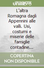 L'altra Romagna dagli Appennini alle valli. Usi, costumi e miserie delle famiglie contadine romagnole nella prima metà del Novecento...