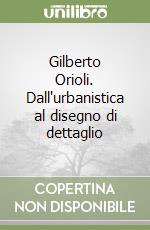 Gilberto Orioli. Dall'urbanistica al disegno di dettaglio libro