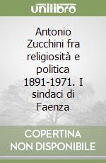 Antonio Zucchini fra religiosità e politica 1891-1971. I sindaci di Faenza libro