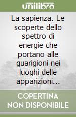 La sapienza. Le scoperte dello spettro di energie che portano alle guarigioni nei luoghi delle apparizioni mariane