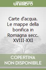 Carte d'acqua. Le mappe della bonifica in Romagna secc. XVIII-XXI libro