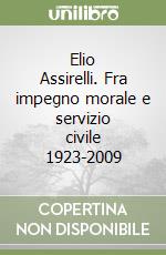 Elio Assirelli. Fra impegno morale e servizio civile 1923-2009 libro