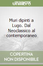 Muri dipinti a Lugo. Dal Neoclassico al contemporaneo libro