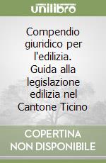 Compendio giuridico per l'edilizia. Guida alla legislazione edilizia nel Cantone Ticino