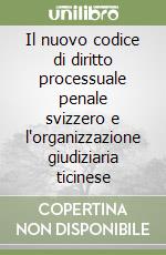 Il nuovo codice di diritto processuale penale svizzero e l'organizzazione giudiziaria ticinese libro