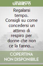 Regalarsi tempo. Consigli su come concedersi un attimo di respiro per donne che non ce la fanno più libro