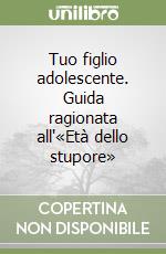 Tuo figlio adolescente. Guida ragionata all'«Età dello stupore» libro