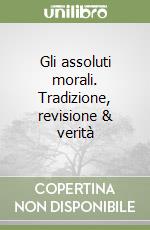 Gli assoluti morali. Tradizione, revisione & verità libro