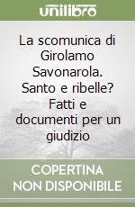 La scomunica di Girolamo Savonarola. Santo e ribelle? Fatti e documenti per un giudizio libro