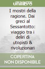 I mostri della ragione. Dai greci al Sessantotto: viaggio tra i deliri di utopisti & rivoluzionari libro