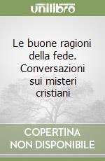 Le buone ragioni della fede. Conversazioni sui misteri cristiani