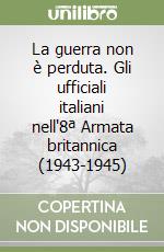 La guerra non è perduta. Gli ufficiali italiani nell'8ª Armata britannica (1943-1945) libro