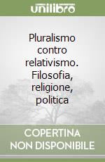 Pluralismo contro relativismo. Filosofia, religione, politica libro