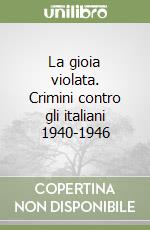 La gioia violata. Crimini contro gli italiani 1940-1946 libro