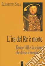 L'ira del re è morte. Enrico VIII e lo scisma che divise il mondo libro