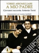 Vorrei assomigliare a mio padre. Giovanni racconta Antonio Terzi. Conversazioni con Luciano Garibaldi libro