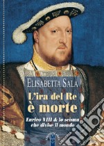 L'ira del re è morte. Enrico VIII e lo scisma che divise il mondo libro