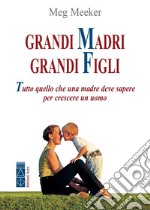 Grandi madri, grandi figli. Tutto quello che una madre deve sapere per crescere un uomo libro