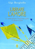 Liberare l'amore. La comune idolatria, l'angoscia in agguato, la salvezza cristiana libro