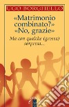 «Matrimonio combinato?» «No, grazie». Ma con qualche (grossa) sorpresa... libro di Borghello Ugo