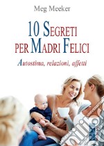 10 segreti per madri felici. Autostima, relazioni, affetti libro