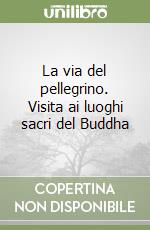 La via del pellegrino. Visita ai luoghi sacri del Buddha libro