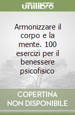 Armonizzare il corpo e la mente. 100 esercizi per il benessere psicofisico