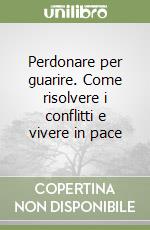 Perdonare per guarire. Come risolvere i conflitti e vivere in pace libro