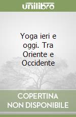 Yoga ieri e oggi. Tra Oriente e Occidente libro