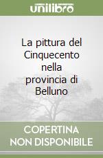 La pittura del Cinquecento nella provincia di Belluno libro