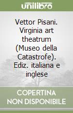 Vettor Pisani. Virginia art theatrum (Museo della Catastrofe). Ediz. italiana e inglese