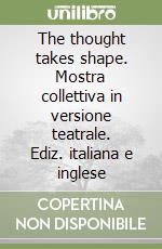 The thought takes shape. Mostra collettiva in versione teatrale. Ediz. italiana e inglese libro