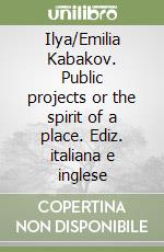 Ilya/Emilia Kabakov. Public projects or the spirit of a place. Ediz. italiana e inglese