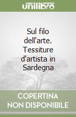 Sul filo dell'arte. Tessiture d'artista in Sardegna libro