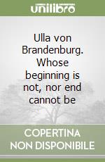 Ulla von Brandenburg. Whose beginning is not, nor end cannot be libro