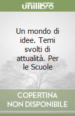 Un mondo di idee. Temi svolti di attualità. Per le Scuole