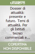 Dossier di attualità: presente e futuro. Temi di attualità. Per gli Istituti tecnici commerciali e professionali libro