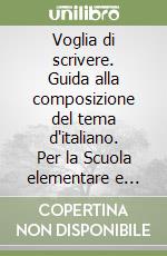 Voglia di scrivere. Guida alla composizione del tema d'italiano. Per la Scuola elementare e media libro